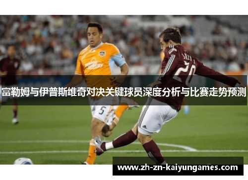 富勒姆与伊普斯维奇对决关键球员深度分析与比赛走势预测