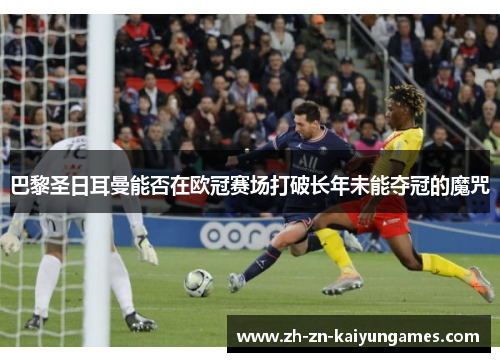 巴黎圣日耳曼能否在欧冠赛场打破长年未能夺冠的魔咒