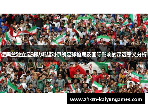 德黑兰独立足球队崛起对伊朗足球格局及国际影响的深远意义分析 德黑兰独立足球队崛起对伊朗足球格局及国际影响的深远意义分析