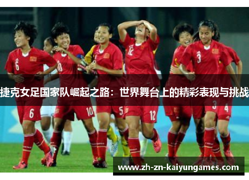 捷克女足国家队崛起之路:世界舞台上的精彩表现与挑战 捷克女足国家队崛起之路:世界舞台上的精彩表现与挑战