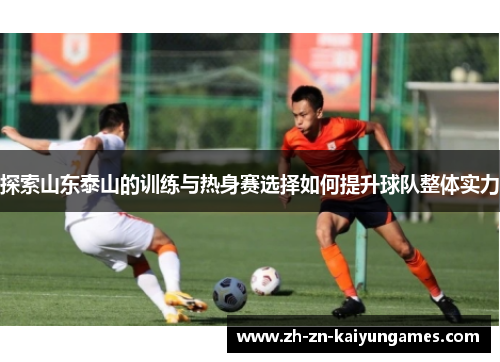 探索山东泰山的训练与热身赛选择如何提升球队整体实力 探索山东泰山的训练与热身赛选择如何提升球队整体实力