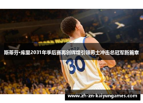 斯蒂芬·库里2031年季后赛再创辉煌引领勇士冲击总冠军新篇章 斯蒂芬·库里2031年季后赛再创辉煌引领勇士冲击总冠军新篇章