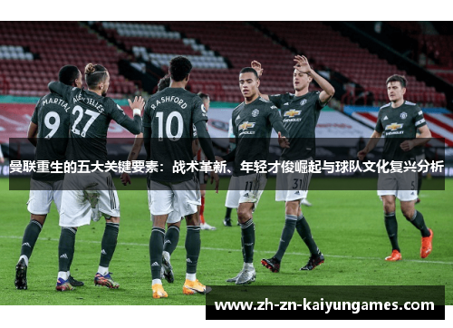 曼联重生的五大关键要素:战术革新、年轻才俊崛起与球队文化复兴分析 曼联重生的五大关键要素:战术革新、年轻才俊崛起与球队文化复兴分析