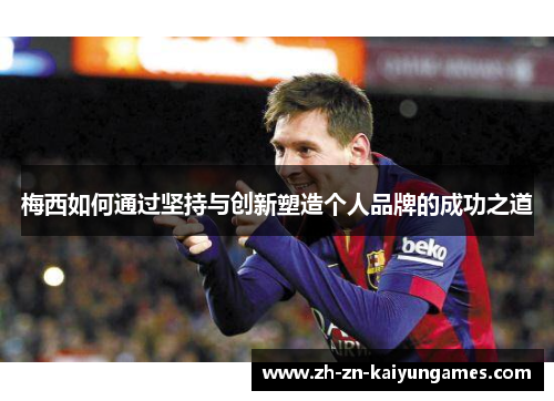 梅西如何通过坚持与创新塑造个人品牌的成功之道 梅西如何通过坚持与创新塑造个人品牌的成功之道