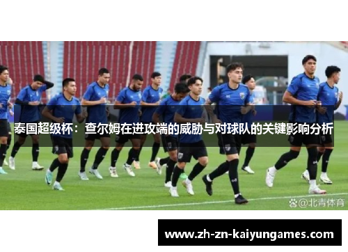 泰国超级杯：查尔姆在进攻端的威胁与对球队的关键影响分析