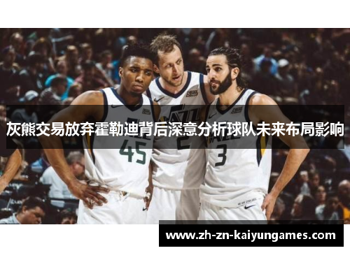 灰熊交易放弃霍勒迪背后深意分析球队未来布局影响