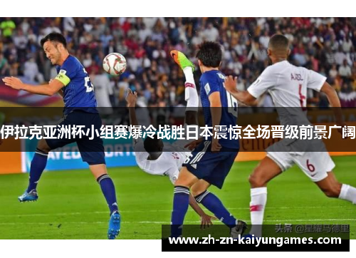 伊拉克亚洲杯小组赛爆冷战胜日本震惊全场晋级前景广阔