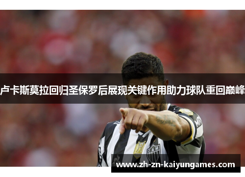 卢卡斯莫拉回归圣保罗后展现关键作用助力球队重回巅峰