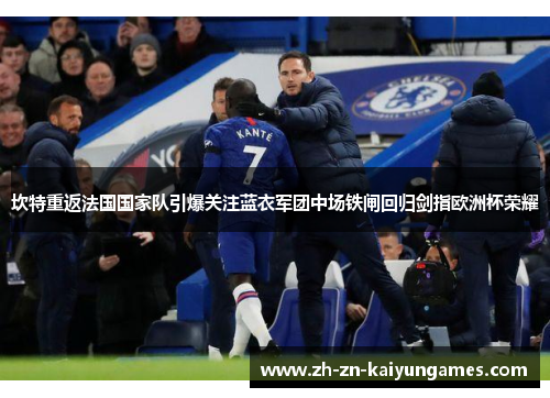 坎特重返法国国家队引爆关注蓝衣军团中场铁闸回归剑指欧洲杯荣耀