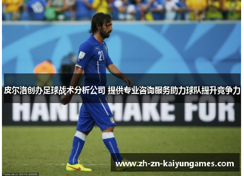 皮尔洛创办足球战术分析公司 提供专业咨询服务助力球队提升竞争力