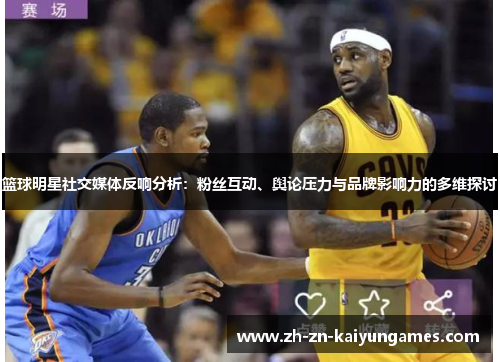 篮球明星社交媒体反响分析：粉丝互动、舆论压力与品牌影响力的多维探讨