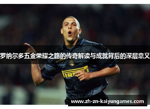 罗纳尔多五金荣耀之路的传奇解读与成就背后的深层意义