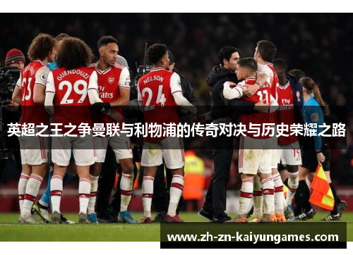 英超之王之争曼联与利物浦的传奇对决与历史荣耀之路