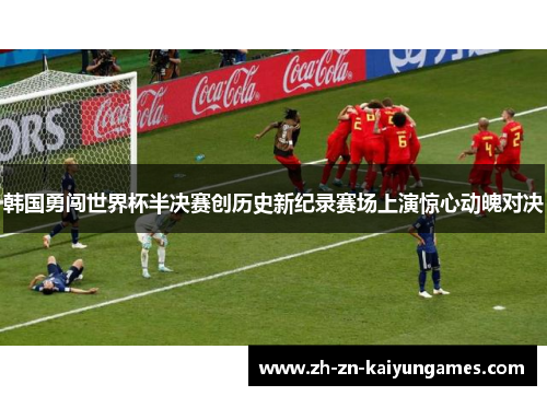 韩国勇闯世界杯半决赛创历史新纪录赛场上演惊心动魄对决