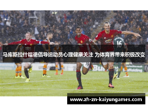 马库斯拉什福德倡导运动员心理健康关注 为体育界带来积极改变