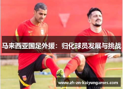 马来西亚国足外援：归化球员发展与挑战