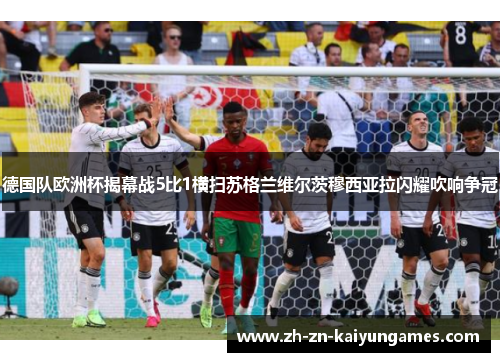 德国队欧洲杯揭幕战5比1横扫苏格兰维尔茨穆西亚拉闪耀吹响争冠