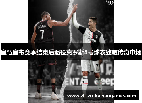 皇马宣布赛季结束后退役克罗斯8号球衣致敬传奇中场 皇马宣布赛季结束后退役克罗斯8号球衣致敬传奇中场
